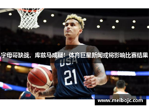 字母哥缺战，库兹马成疑！体育巨星新闻或将影响比赛结果